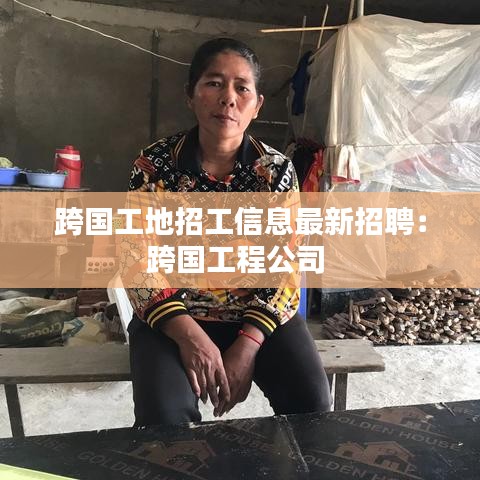 跨国工地招工信息最新招聘：跨国工程公司 