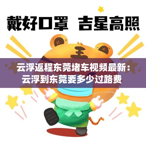 云浮返程东莞堵车视频最新:云浮到东莞要多少过路费