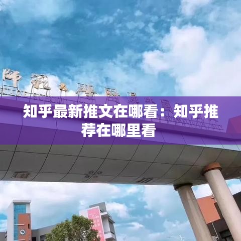 知乎最新推文在哪看:知乎推荐在哪里看