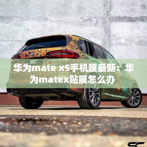 华为mate x5手机膜最新:华为matex贴膜怎么办