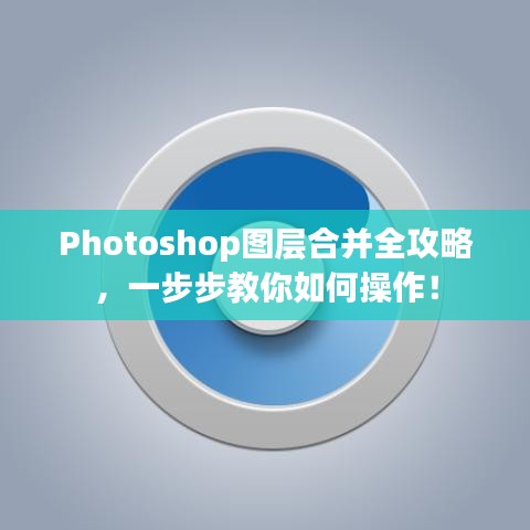 Photoshop图层合并全攻略,一步步教你如何操作!