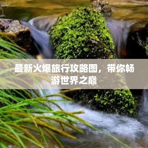 最新火爆旅行攻略图，带你畅游世界之巅