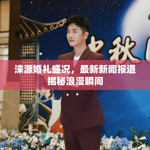 涞源婚礼盛况，最新新闻报道揭秘浪漫瞬间