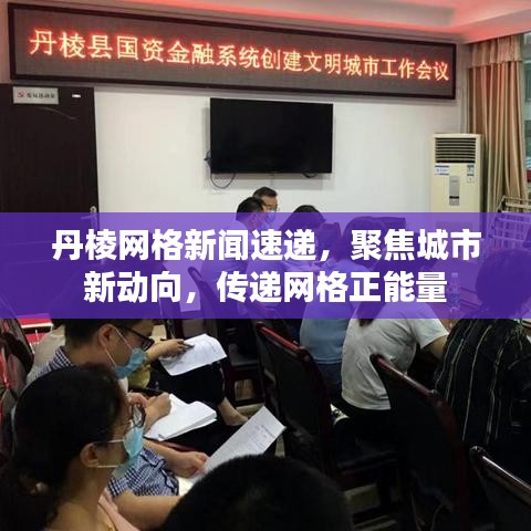 丹棱网格新闻速递,聚焦城市新动向,传递网格正能量